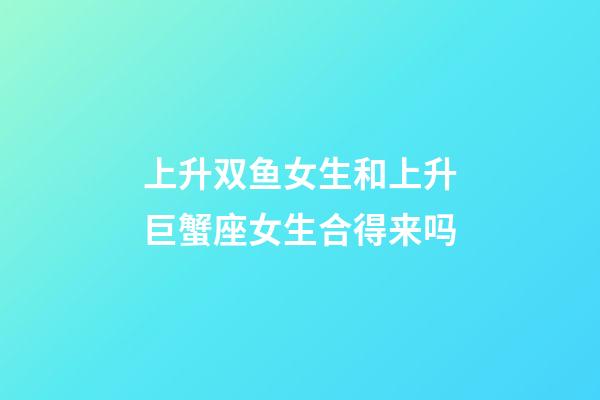 上升双鱼女生和上升巨蟹座女生合得来吗-第1张-星座运势-玄机派