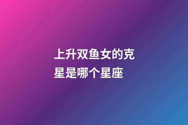 上升双鱼女的克星是哪个星座-第1张-星座运势-玄机派