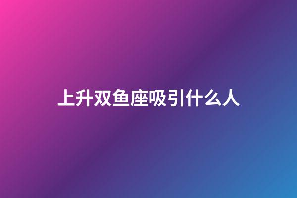 上升双鱼座吸引什么人-第1张-星座运势-玄机派