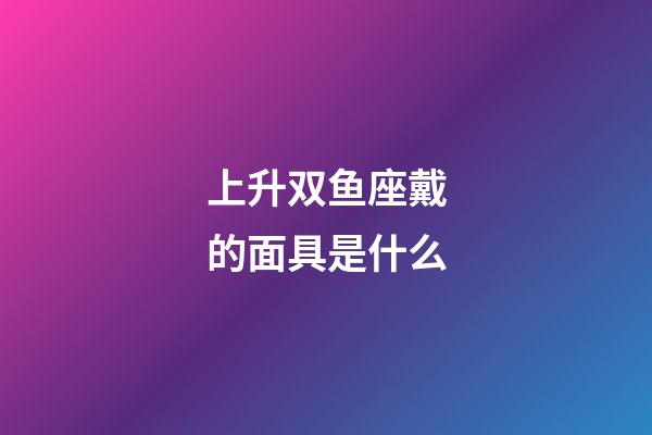上升双鱼座戴的面具是什么-第1张-星座运势-玄机派