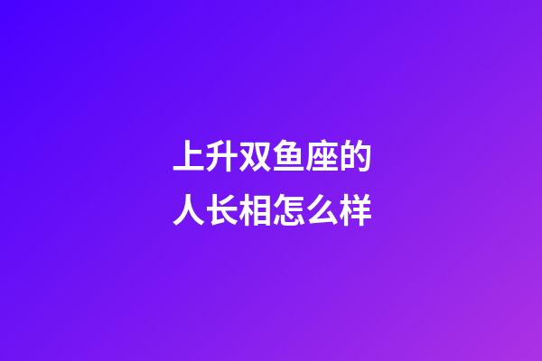 上升双鱼座的人长相怎么样-第1张-星座运势-玄机派