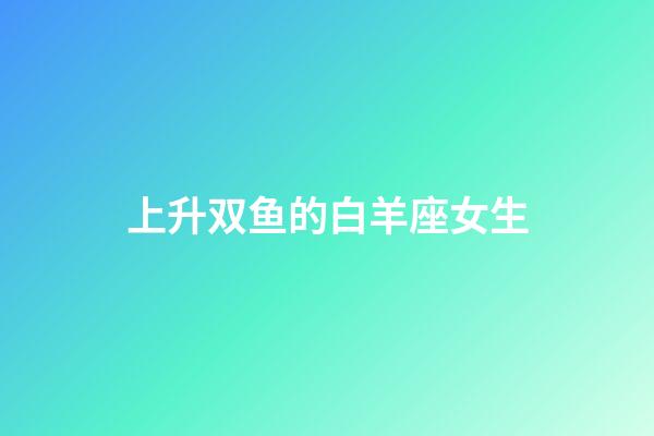 上升双鱼的白羊座女生-第1张-星座运势-玄机派