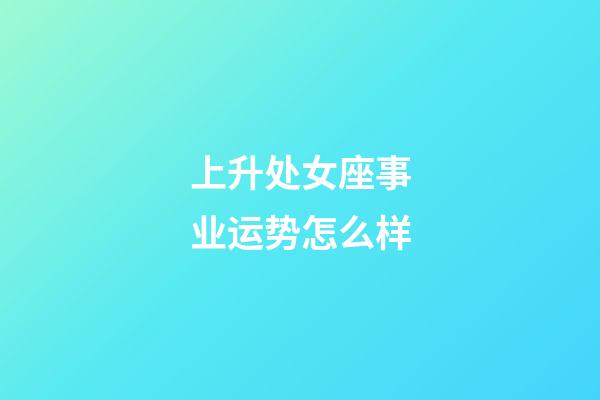 上升处女座事业运势怎么样-第1张-星座运势-玄机派