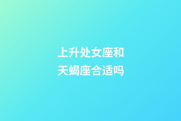 上升处女座和天蝎座合适吗-第1张-星座运势-玄机派