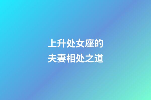 上升处女座的夫妻相处之道-第1张-星座运势-玄机派