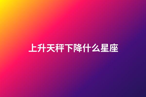 上升天秤下降什么星座-第1张-星座运势-玄机派