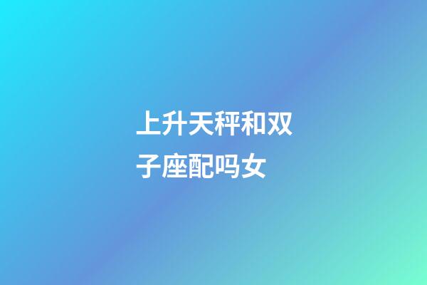 上升天秤和双子座配吗女-第1张-星座运势-玄机派