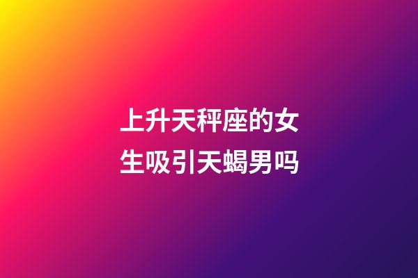 上升天秤座的女生吸引天蝎男吗-第1张-星座运势-玄机派