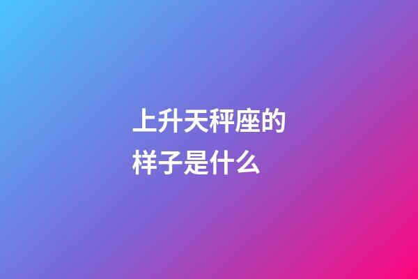 上升天秤座的样子是什么-第1张-星座运势-玄机派