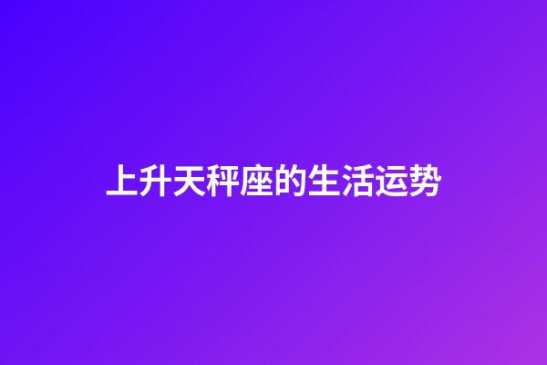 上升天秤座的生活运势-第1张-星座运势-玄机派