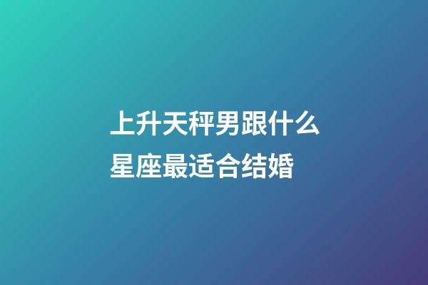 上升天秤男跟什么星座最适合结婚-第1张-星座运势-玄机派