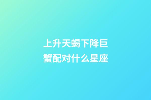 上升天蝎下降巨蟹配对什么星座-第1张-星座运势-玄机派