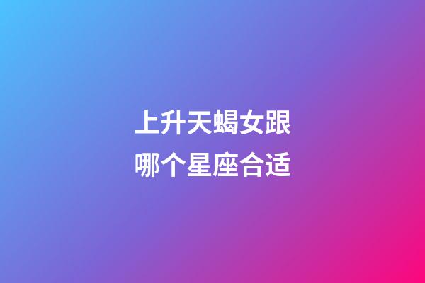 上升天蝎女跟哪个星座合适-第1张-星座运势-玄机派