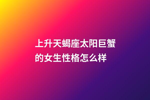 上升天蝎座太阳巨蟹的女生性格怎么样-第1张-星座运势-玄机派