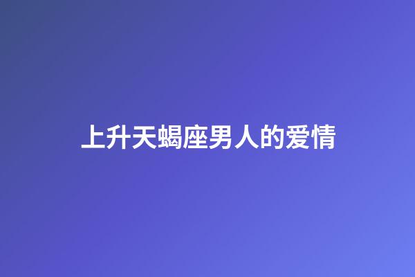 上升天蝎座男人的爱情-第1张-星座运势-玄机派