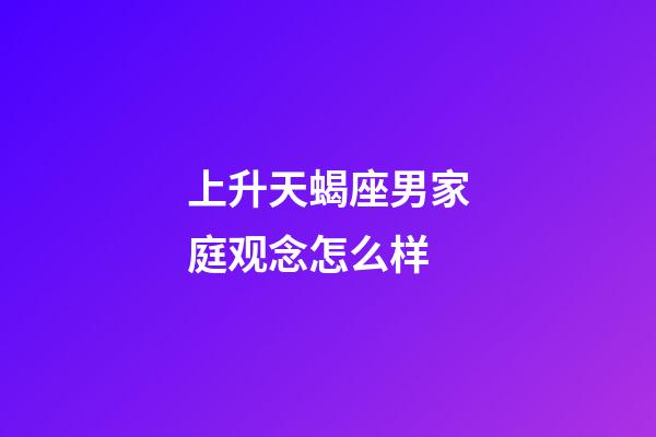 上升天蝎座男家庭观念怎么样-第1张-星座运势-玄机派