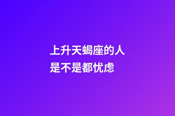上升天蝎座的人是不是都忧虑-第1张-星座运势-玄机派