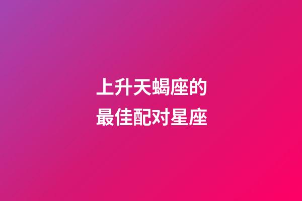 上升天蝎座的最佳配对星座-第1张-星座运势-玄机派