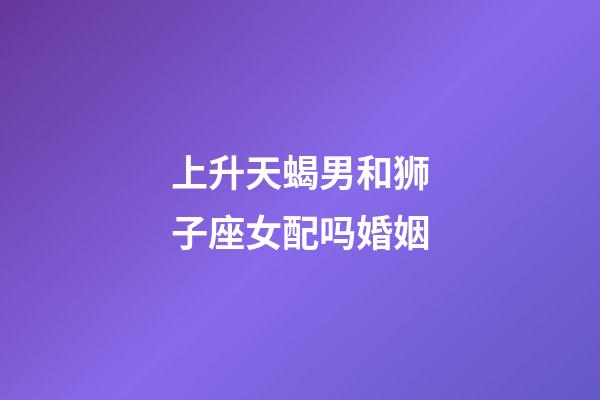 上升天蝎男和狮子座女配吗婚姻-第1张-星座运势-玄机派