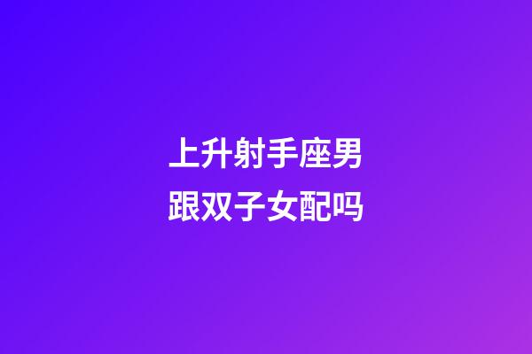 上升射手座男跟双子女配吗-第1张-星座运势-玄机派