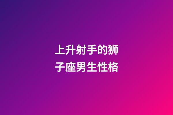 上升射手的狮子座男生性格-第1张-星座运势-玄机派