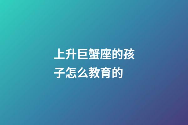 上升巨蟹座的孩子怎么教育的-第1张-星座运势-玄机派