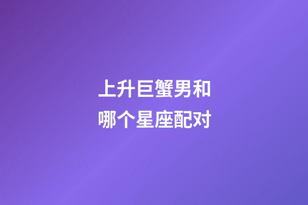 上升巨蟹男和哪个星座配对-第1张-星座运势-玄机派