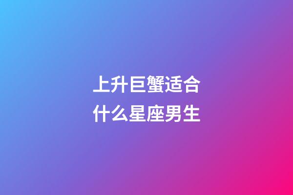 上升巨蟹适合什么星座男生-第1张-星座运势-玄机派