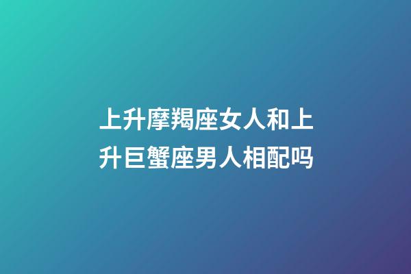 上升摩羯座女人和上升巨蟹座男人相配吗-第1张-星座运势-玄机派