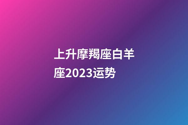 上升摩羯座白羊座2023运势-第1张-星座运势-玄机派