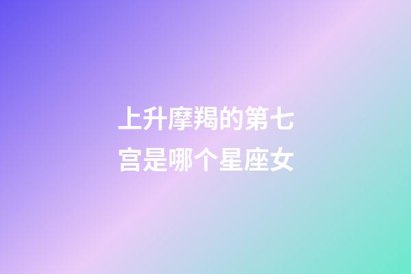 上升摩羯的第七宫是哪个星座女-第1张-星座运势-玄机派