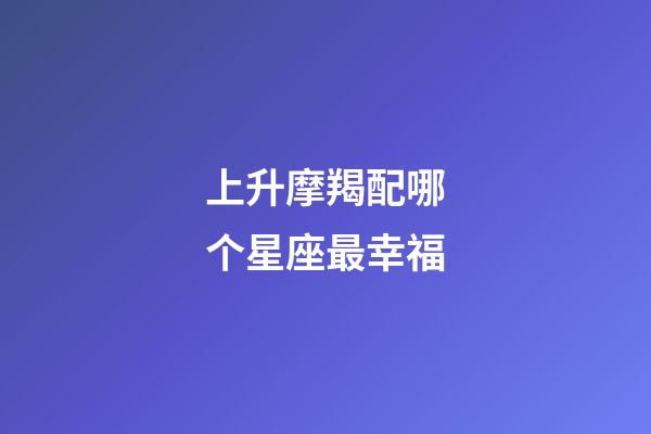 上升摩羯配哪个星座最幸福-第1张-星座运势-玄机派