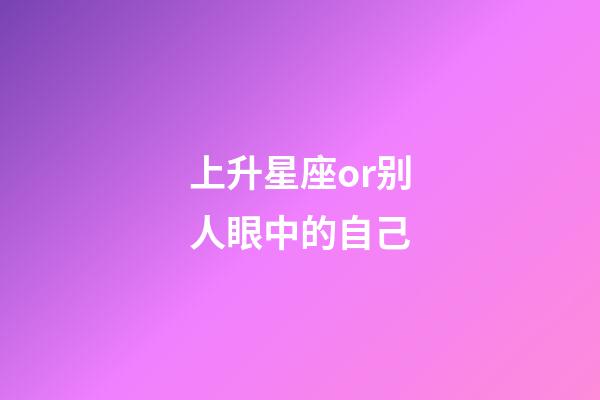 上升星座or别人眼中的自己-第1张-星座运势-玄机派