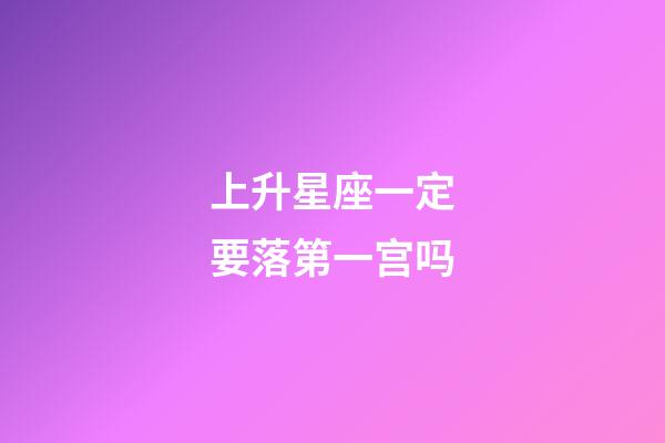 上升星座一定要落第一宫吗-第1张-星座运势-玄机派