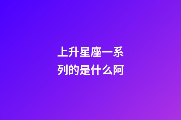 上升星座一系列的是什么阿-第1张-星座运势-玄机派