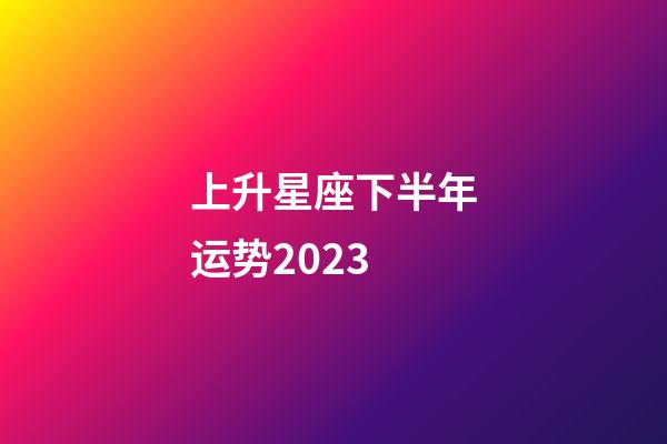 上升星座下半年运势2023-第1张-星座运势-玄机派