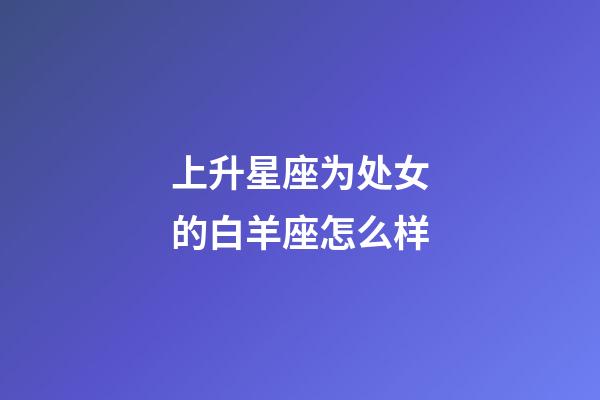 上升星座为处女的白羊座怎么样-第1张-星座运势-玄机派