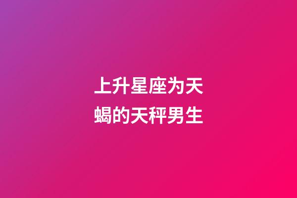 上升星座为天蝎的天秤男生-第1张-星座运势-玄机派