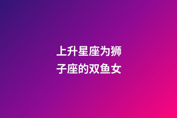 上升星座为狮子座的双鱼女