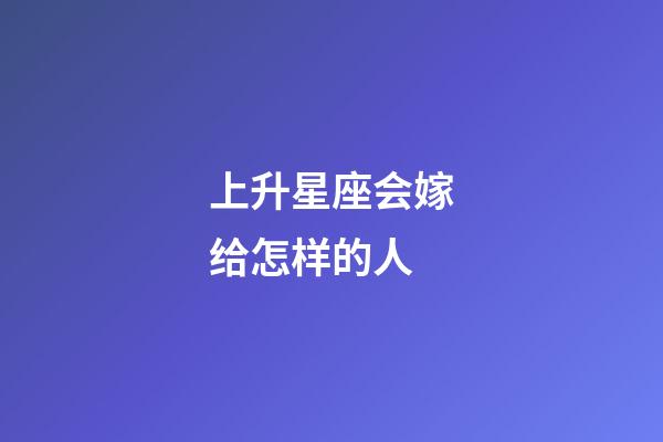 上升星座会嫁给怎样的人-第1张-星座运势-玄机派