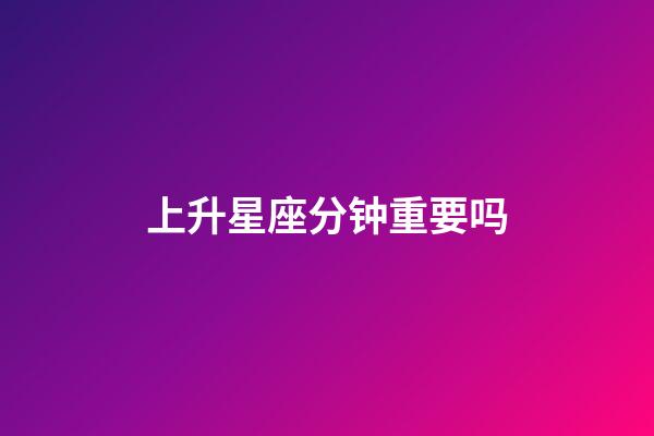 上升星座分钟重要吗-第1张-星座运势-玄机派