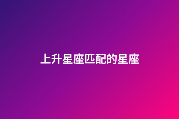 上升星座匹配的星座-第1张-星座运势-玄机派