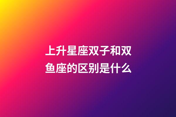 上升星座双子和双鱼座的区别是什么-第1张-星座运势-玄机派