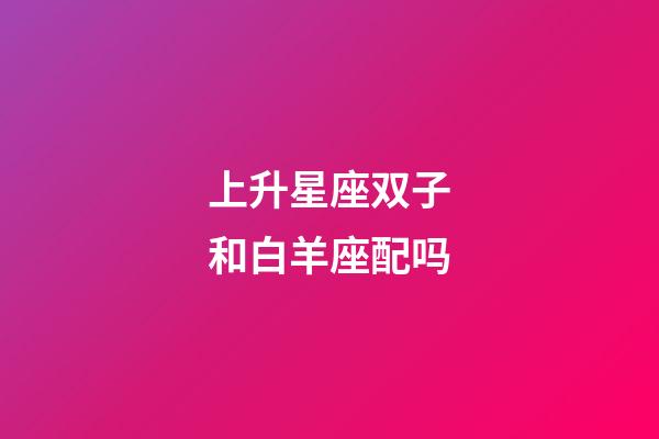 上升星座双子和白羊座配吗-第1张-星座运势-玄机派