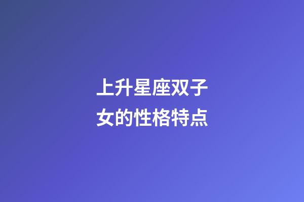 上升星座双子女的性格特点-第1张-星座运势-玄机派