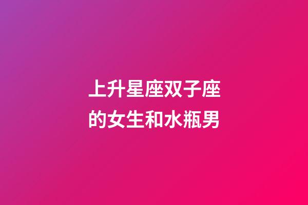 上升星座双子座的女生和水瓶男-第1张-星座运势-玄机派