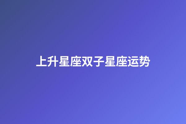 上升星座双子星座运势-第1张-星座运势-玄机派