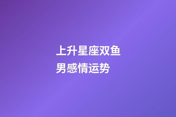 上升星座双鱼男感情运势-第1张-星座运势-玄机派