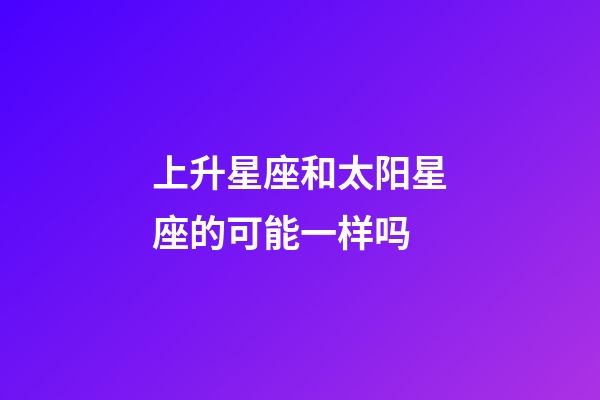 上升星座和太阳星座的可能一样吗-第1张-星座运势-玄机派