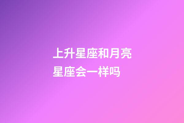 上升星座和月亮星座会一样吗-第1张-星座运势-玄机派
